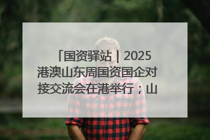 国资驿站｜2025港澳山东周国资国企对接交流会在港举行；山东黄金成功在境外发行3亿美元绿色债券