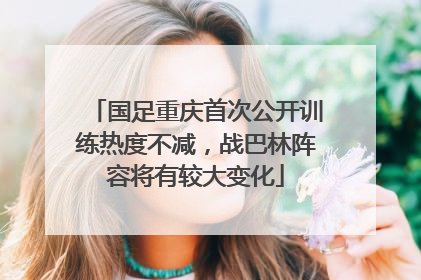 国足重庆首次公开训练热度不减，战巴林阵容将有较大变化