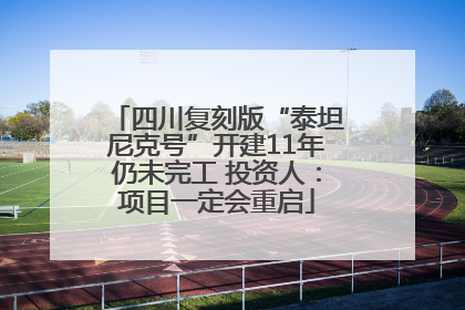 四川复刻版“泰坦尼克号”开建11年仍未完工 投资人：项目一定会重启