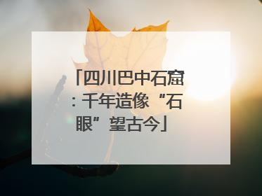 四川巴中石窟：千年造像“石眼”望古今