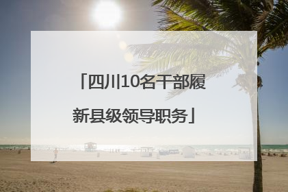 四川10名干部履新县级领导职务