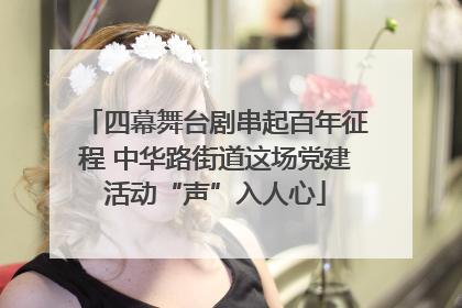 四幕舞台剧串起百年征程 中华路街道这场党建活动“声”入人心