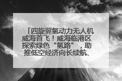四旋翼氢动力无人机威海首飞！威海临港区探索绿色“氢路”，助推低空经济向长续航、大载重“进化”