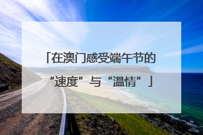 在澳门感受端午节的“速度”与“温情”
