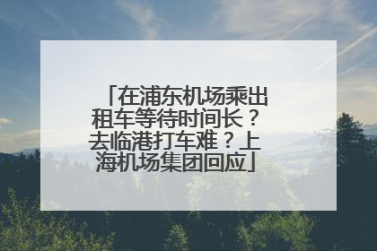 在浦东机场乘出租车等待时间长？去临港打车难？上海机场集团回应