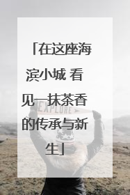 在这座海滨小城 看见一抹茶香的传承与新生