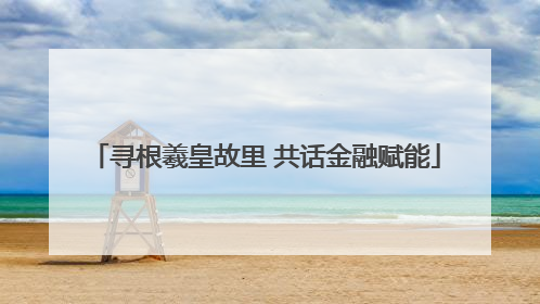 寻根羲皇故里 共话金融赋能