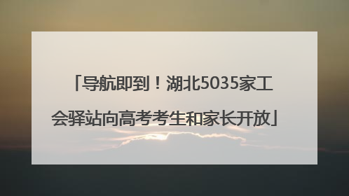 导航即到！湖北5035家工会驿站向高考考生和家长开放
