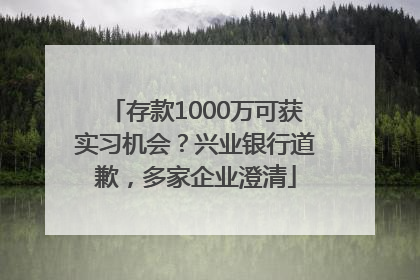 存款1000万可获实习机会？兴业银行道歉，多家企业澄清