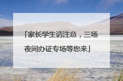家长学生请注意，三场夜间办证专场等您来
