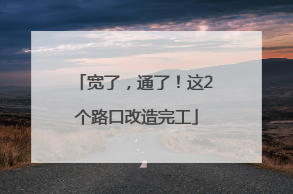 宽了，通了！这2个路口改造完工