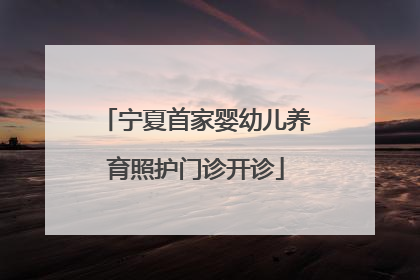 宁夏首家婴幼儿养育照护门诊开诊