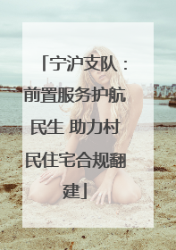 宁沪支队：前置服务护航民生 助力村民住宅合规翻建
