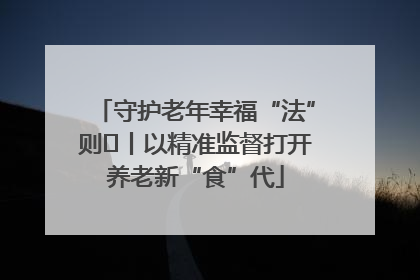 守护老年幸福“法”则⑮丨以精准监督打开养老新“食”代