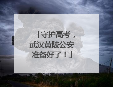 守护高考，武汉黄陂公安准备好了！