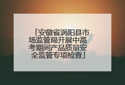 安徽省涡阳县市场监管局开展中高考期间产品质量安全监管专项检查