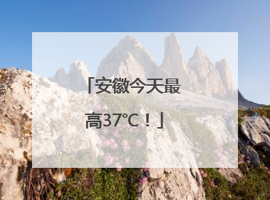 安徽今天最高37℃！