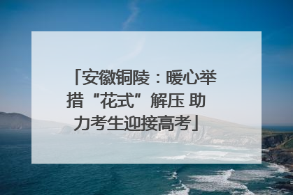 安徽铜陵：暖心举措“花式”解压 助力考生迎接高考