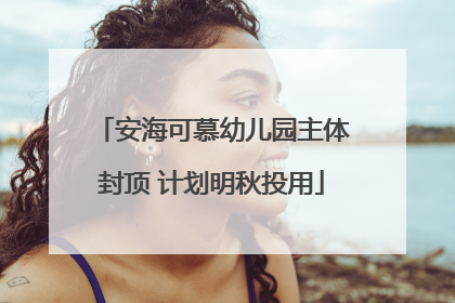 安海可慕幼儿园主体封顶 计划明秋投用
