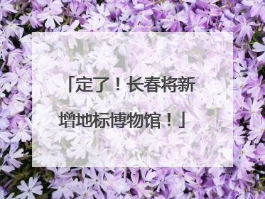 定了！长春将新增地标博物馆！