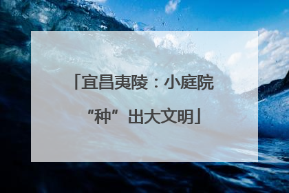 宜昌夷陵：小庭院“种”出大文明