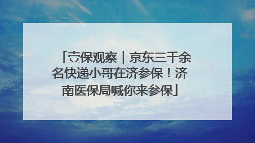 壹保观察｜京东三千余名快递小哥在济参保！济南医保局喊你来参保