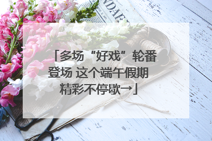 多场“好戏”轮番登场 这个端午假期精彩不停歇→