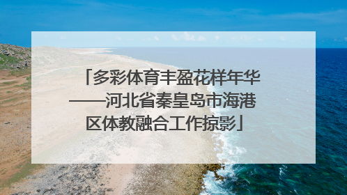 多彩体育丰盈花样年华——河北省秦皇岛市海港区体教融合工作掠影