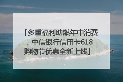 多重福利助燃年中消费，中信银行信用卡618购物节优惠全新上线