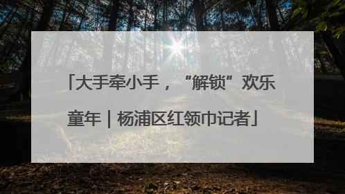 大手牵小手，“解锁”欢乐童年｜杨浦区红领巾记者