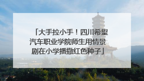 大手拉小手！四川希望汽车职业学院师生用情景剧在小学播撒红色种子
