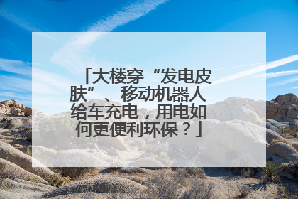 大楼穿“发电皮肤”、移动机器人给车充电，用电如何更便利环保？