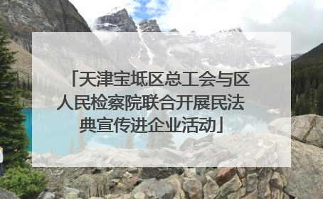 天津宝坻区总工会与区人民检察院联合开展民法典宣传进企业活动