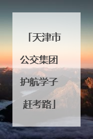天津市公交集团护航学子赶考路