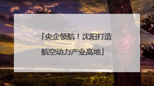 央企领航！沈阳打造航空动力产业高地