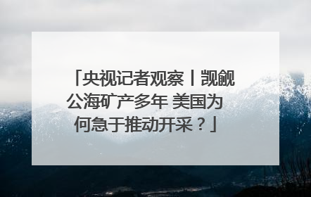 央视记者观察丨觊觎公海矿产多年 美国为何急于推动开采？