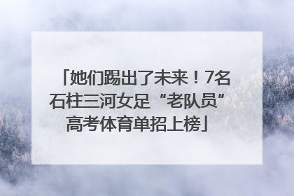 她们踢出了未来！7名石柱三河女足“老队员”高考体育单招上榜