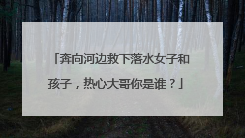 奔向河边救下落水女子和孩子，热心大哥你是谁？