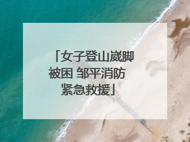 女子登山崴脚被困 邹平消防紧急救援