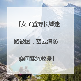 女子登野长城迷路被困，密云消防晚间紧急救援