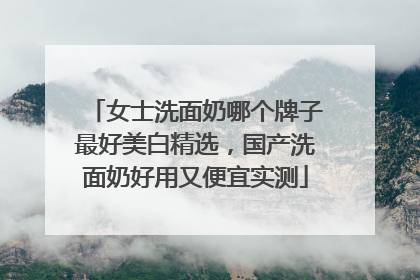 女士洗面奶哪个牌子最好美白精选，国产洗面奶好用又便宜实测