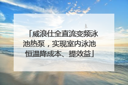 威浪仕全直流变频泳池热泵，实现室内泳池恒温降成本、提效益