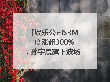 娱乐公司SRM一度涨超300%，孙宇晨旗下波场拟“借壳上市”