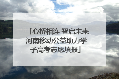 心桥相连 智启未来 河南移动公益助力学子高考志愿填报