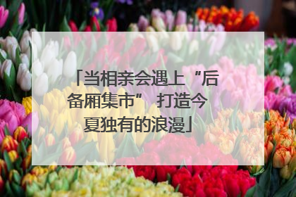 当相亲会遇上“后备厢集市” 打造今夏独有的浪漫