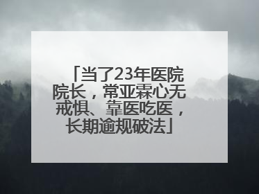 当了23年医院院长，常亚霖心无戒惧、靠医吃医，长期逾规破法
