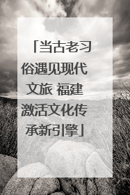 当古老习俗遇见现代文旅 福建激活文化传承新引擎
