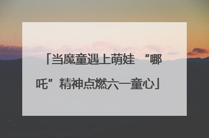 当魔童遇上萌娃 “哪吒”精神点燃六一童心