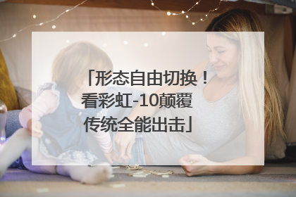 形态自由切换！看彩虹-10颠覆传统全能出击