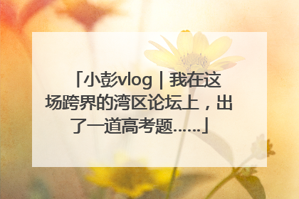 小彭vlog｜我在这场跨界的湾区论坛上，出了一道高考题……